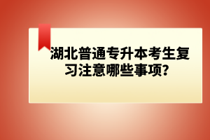 湖北普通專升本考生復(fù)習(xí)注意哪些事項(xiàng)？