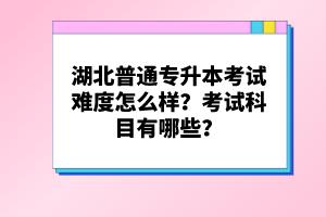 湖北普通專升本考試難度怎么樣？考試科目有哪些？
