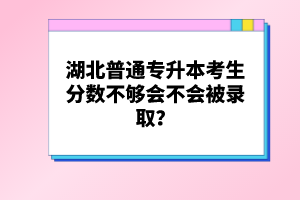 湖北普通專升本考生分數(shù)不夠會不會被錄??？