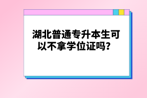 湖北普通專升本生可以不拿學(xué)位證嗎？