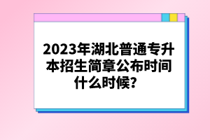 2023年湖北普通專升本招生簡章公布時間什么時候？