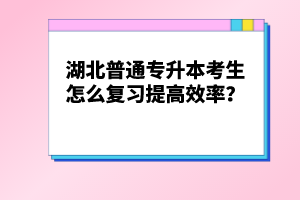 湖北普通專升本考生怎么復(fù)習(xí)提高效率？