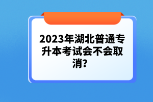 2023年湖北普通專升本考試會不會取消？