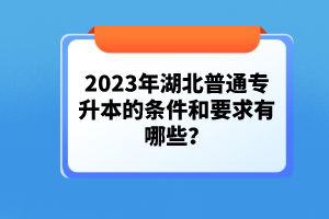 2023年湖北普通專升本的條件和要求有哪些？