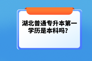 湖北普通專升本第一學(xué)歷是本科嗎？