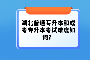 湖北普通專升本和成考專升本考試難度如何？