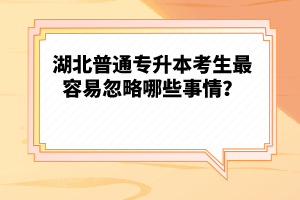 湖北普通專升本考生最容易忽略哪些事情？