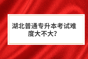 湖北普通專升本考試難度大不大？