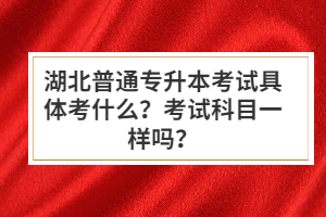 湖北普通專升本考試具體考什么？考試科目一樣嗎？
