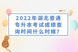 2022年湖北普通專升本考試成績查詢時間什么時候？