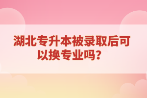 湖北專升本被錄取后可以換專業(yè)嗎？