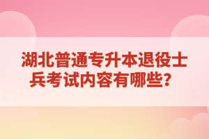 湖北普通專(zhuān)升本退役士兵考試內(nèi)容有哪些？