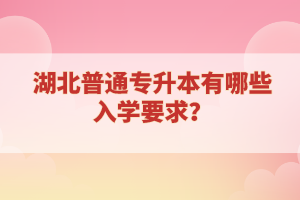 湖北普通專(zhuān)升本有哪些入學(xué)要求？