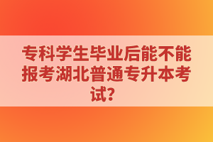 ?？茖W(xué)生畢業(yè)后能不能報(bào)考湖北普通專升本考試？