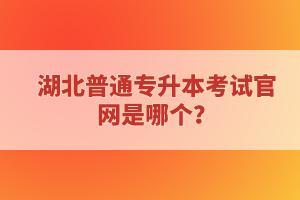 湖北普通專升本考試官網(wǎng)是哪個？