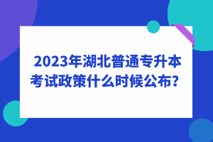 2023年湖北普通專升本考試政策什么時候公布？