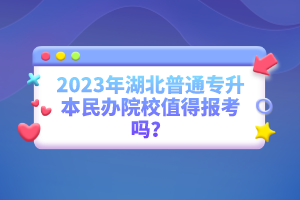2023年湖北普通專升本民辦院校值得報考嗎？