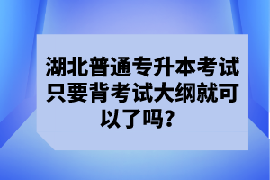 湖北普通專升本考試只要背考試大綱就可以了嗎？