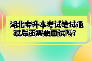 湖北專升本考試筆試通過后還需要面試嗎？
