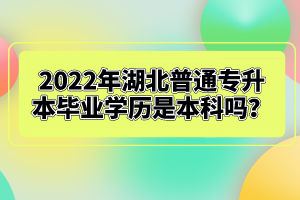 2022年湖北普通專(zhuān)升本畢業(yè)學(xué)歷是本科嗎？