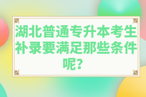 湖北普通專升本考生補錄要滿足那些條件呢？