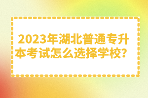 2023年湖北普通專升本考試怎么選擇學校？