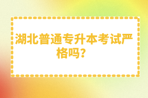 湖北普通專升本考試嚴(yán)格嗎？