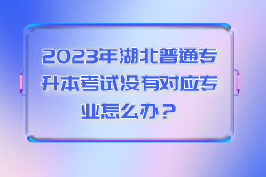 2023年湖北普通專升本考試沒(méi)有對(duì)應(yīng)專業(yè)怎么辦？