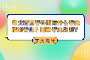 湖北普通專(zhuān)升本有什么專(zhuān)業(yè)能跨專(zhuān)業(yè)？哪些專(zhuān)業(yè)好考？
