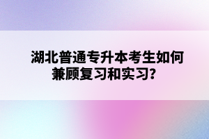 湖北普通專升本考生如何兼顧復(fù)習(xí)和實(shí)習(xí)？