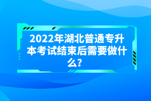 2022年湖北普通專(zhuān)升本考試結(jié)束后需要做什么？