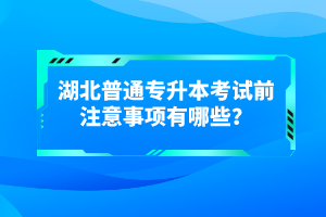 湖北普通專升本考試前注意事項有哪些？