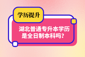 湖北普通專升本學(xué)歷是全日制本科嗎？