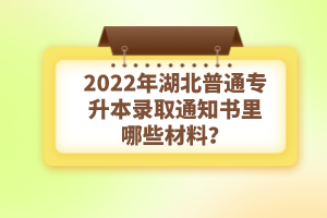 2022年湖北普通專升本錄取通知書理由哪些材料？注意事項有哪些？