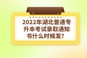 2022年湖北普通專(zhuān)升本考試錄取通知書(shū)什么時(shí)候發(fā)？