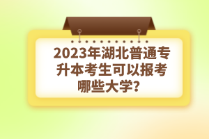 2023年湖北普通專升本考生可以報考哪些大學(xué)？