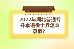 2022年湖北普通專升本退役士兵怎么錄取？