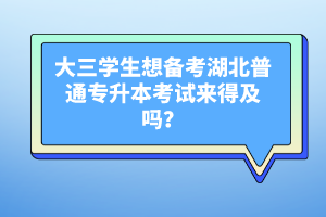 大三學生想備考湖北普通專升本考試來得及嗎？