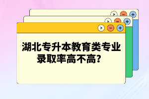 湖北專升本教育類專業(yè)錄取率高不高？競(jìng)爭(zhēng)壓力大嗎？