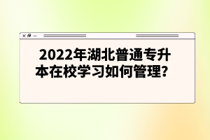 2022年湖北普通專(zhuān)升本在校學(xué)習(xí)如何管理?
