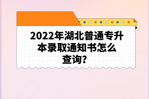 2022年湖北普通專升本錄取通知書怎么查詢？
