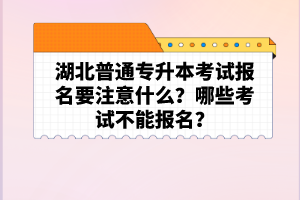 湖北普通專升本考試報(bào)名要注意什么？哪些考試不能報(bào)名？