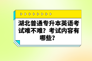 湖北普通專升本英語考試難不難？考試內(nèi)容有哪些？