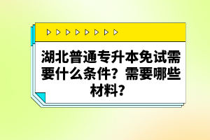 湖北普通專升本免試需要什么條件？需要哪些材料？
