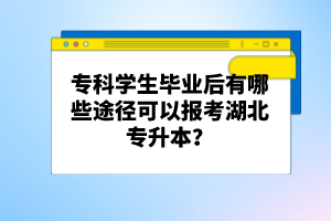 專科學(xué)生畢業(yè)后有哪些途徑可以報(bào)考湖北專升本?