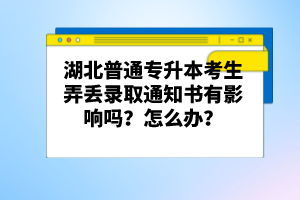 湖北普通專升本考生弄丟錄取通知書有影響嗎？怎么辦？