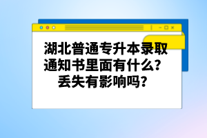 湖北普通專升本錄取通知書里面有什么？丟失有影響嗎？