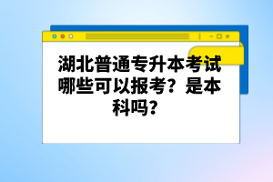 湖北普通專升本考試哪些可以報考？是本科嗎？