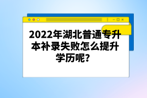 2022年湖北普通專升本補錄失敗怎么提升學(xué)歷呢？
