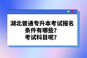 湖北普通專升本考試報名條件有哪些？考試科目呢？